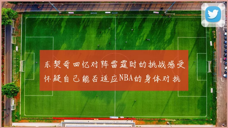 东契奇回忆对阵雷霆时的挑战感受怀疑自己能否适应NBA的身体对抗