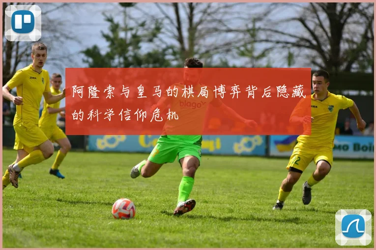 阿隆索与皇马的棋局博弈背后隐藏的科学信仰危机