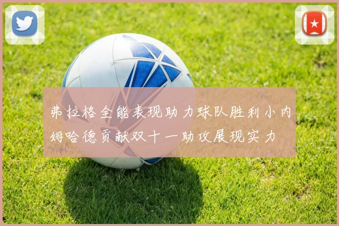 弗拉格全能表现助力球队胜利小内姆哈德贡献双十一助攻展现实力