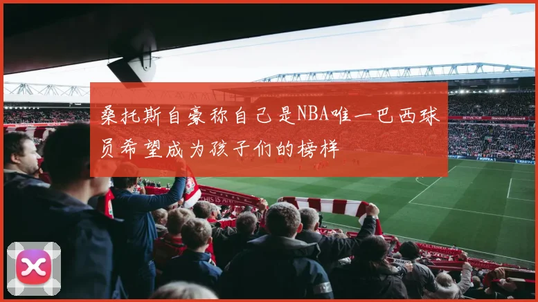 桑托斯自豪称自己是NBA唯一巴西球员希望成为孩子们的榜样