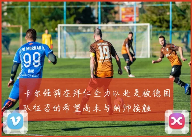 卡尔强调在拜仁全力以赴是被德国队征召的希望尚未与纳帅接触