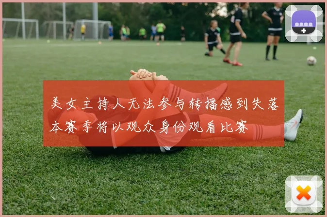 美女主持人无法参与转播感到失落本赛季将以观众身份观看比赛