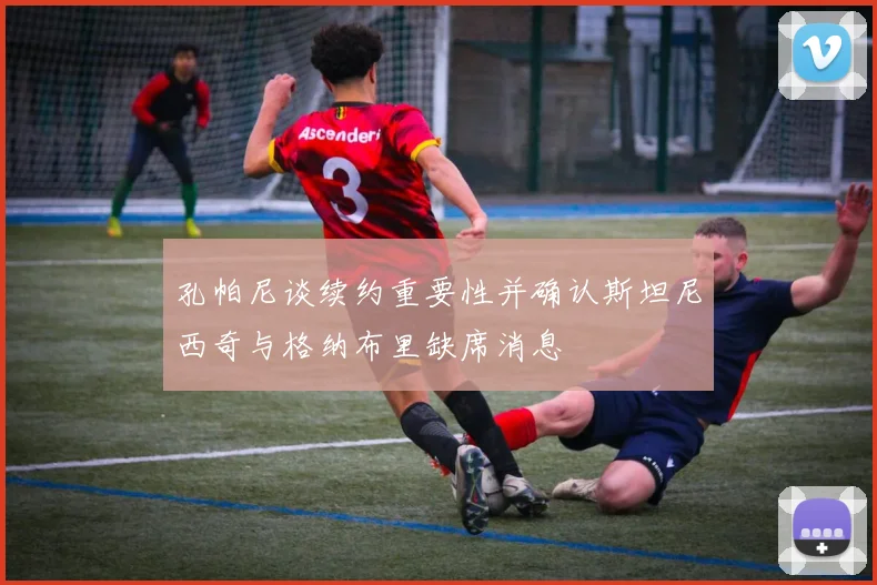孔帕尼谈续约重要性并确认斯坦尼西奇与格纳布里缺席消息