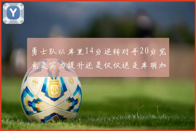 勇士队以库里14分逆转对手20分究竟是实力提升还是仅仅送走库明加的结果