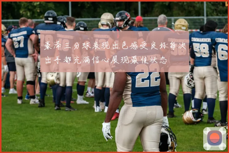 豪泽三分球表现出色感受良好每次出手都充满信心展现最佳状态