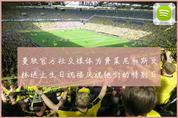 曼联官方社交媒体为费莱尼和斯莫林送上生日祝福庆祝他们的特别日子