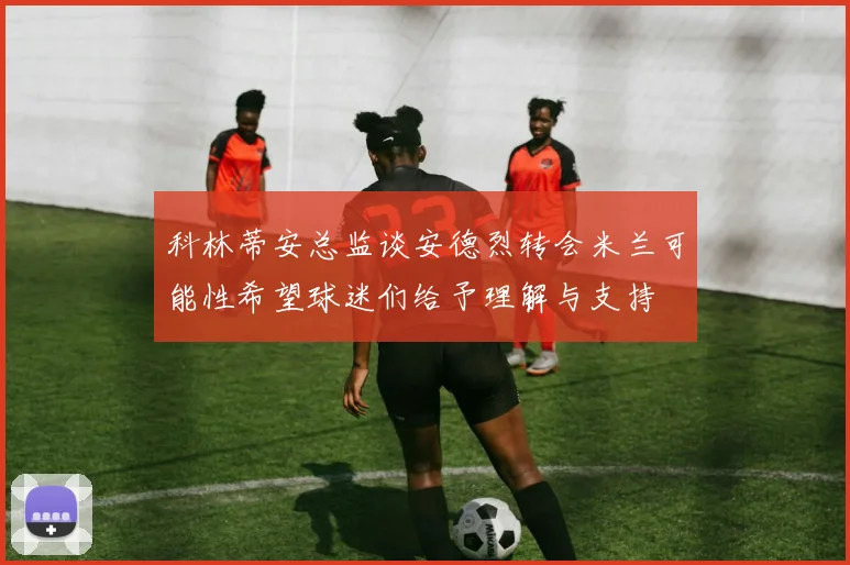 科林蒂安总监谈安德烈转会米兰可能性希望球迷们给予理解与支持