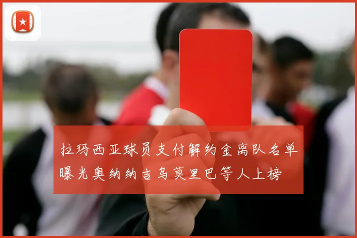 拉玛西亚球员支付解约金离队名单曝光奥纳纳吉乌莫里巴等人上榜