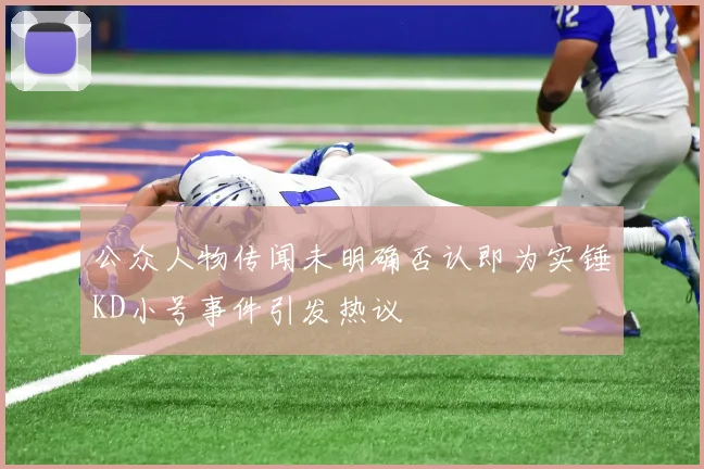 公众人物传闻未明确否认即为实锤KD小号事件引发热议