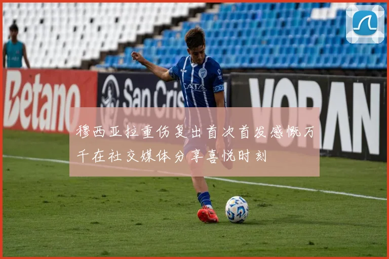 穆西亚拉重伤复出首次首发感慨万千在社交媒体分享喜悦时刻