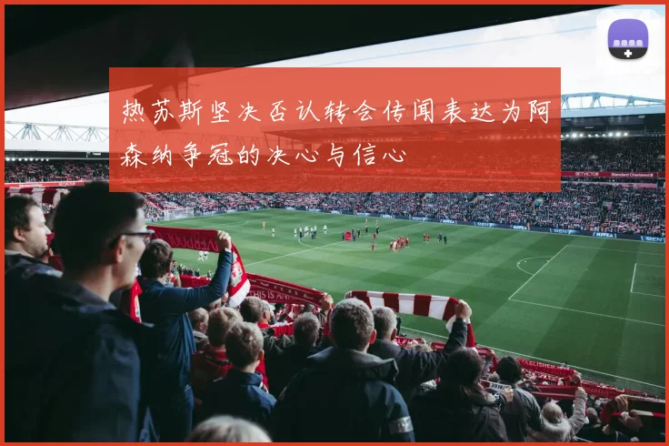 热苏斯坚决否认转会传闻表达为阿森纳争冠的决心与信心