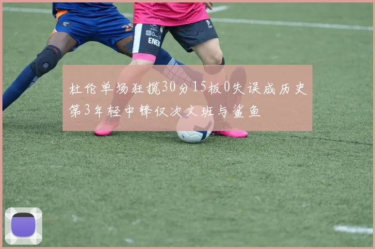 杜伦单场狂揽30分15板0失误成历史第3年轻中锋仅次文班与鲨鱼