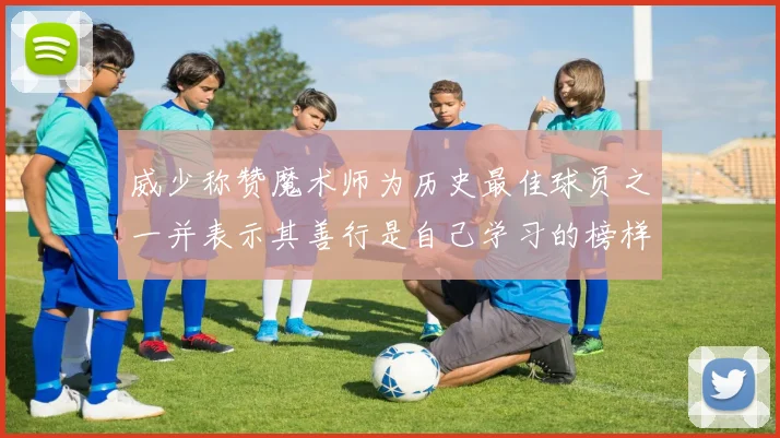 威少称赞魔术师为历史最佳球员之一并表示其善行是自己学习的榜样