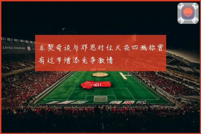 东契奇谈与邓恩对位火花四溅称曾有过节增添竞争激情