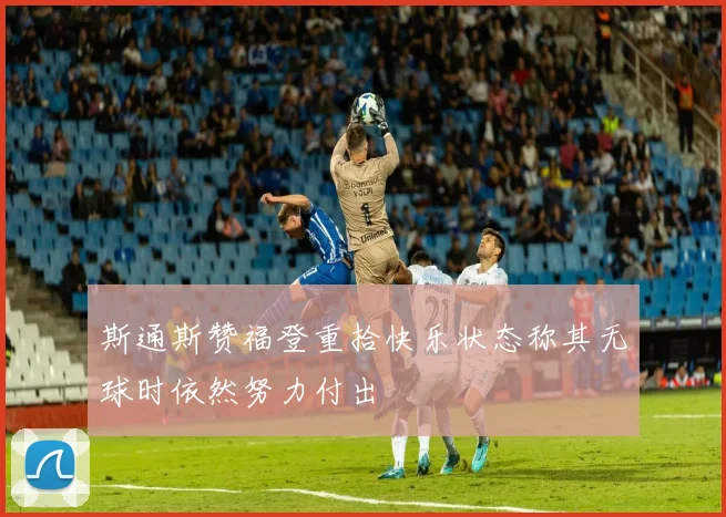 斯通斯赞福登重拾快乐状态称其无球时依然努力付出