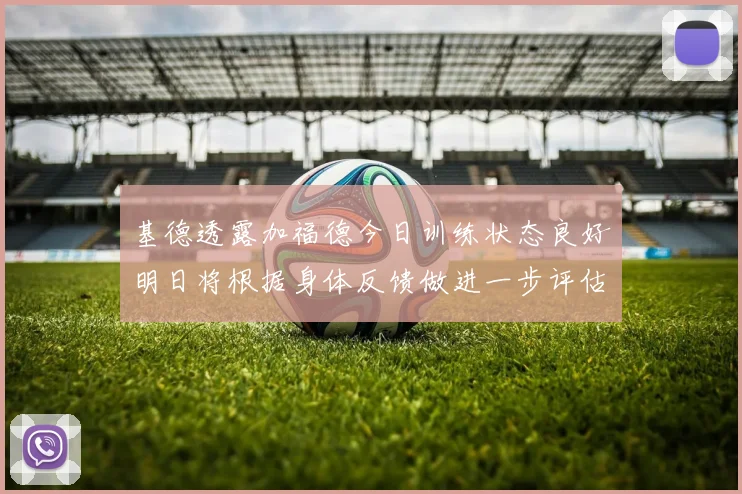基德透露加福德今日训练状态良好明日将根据身体反馈做进一步评估
