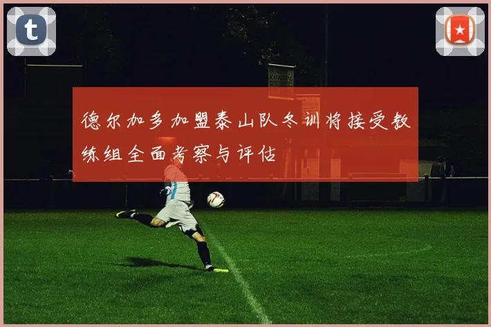德尔加多加盟泰山队冬训将接受教练组全面考察与评估