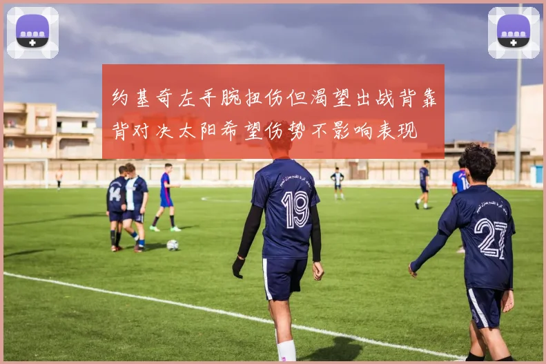 约基奇左手腕扭伤但渴望出战背靠背对决太阳希望伤势不影响表现