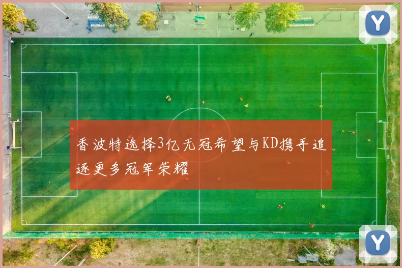 香波特选择3亿无冠希望与KD携手追逐更多冠军荣耀