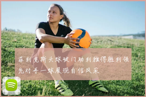 菲利克斯头球破门助利雅得胜利领先对手一球展现自信风采