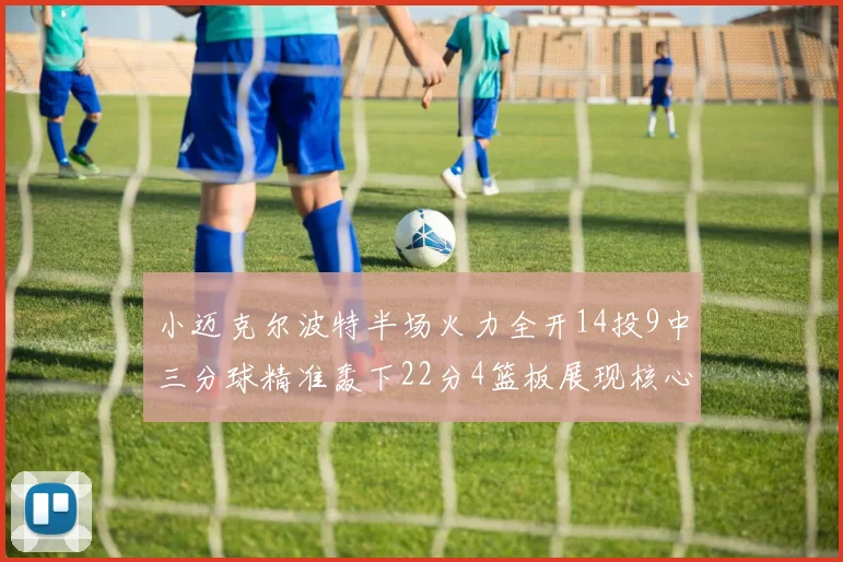 小迈克尔波特半场火力全开14投9中三分球精准轰下22分4篮板展现核心实力
