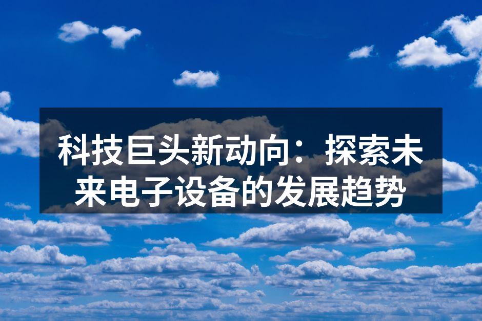 科技巨头新动向：探索未来电子设备的发展趋势