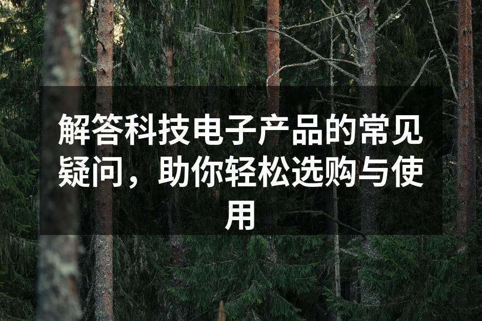解答科技电子产品的常见疑问，助你轻松选购与使用